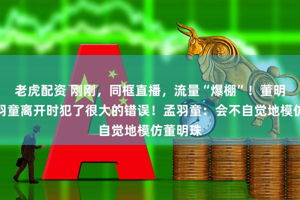 老虎配资 刚刚，同框直播，流量“爆棚”！董明珠：孟羽童离开时犯了很大的错误！孟羽童：会不自觉地模仿董明珠