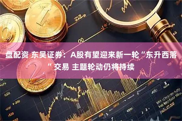 盘配资 东吴证券：A股有望迎来新一轮“东升西落”交易 主题轮动仍将持续