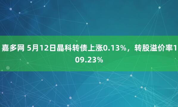 嘉多网 5月12日晶科转债上涨0.13%，转股溢价率109.23%