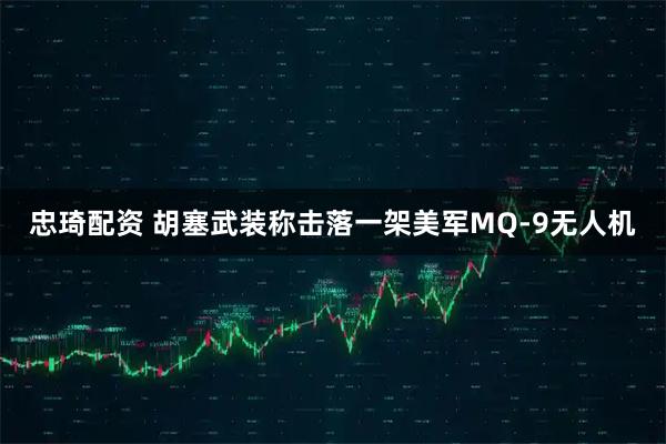 忠琦配资 胡塞武装称击落一架美军MQ-9无人机