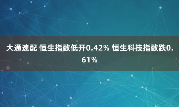 大通速配 恒生指数低开0.42% 恒生科技指数跌0.61%