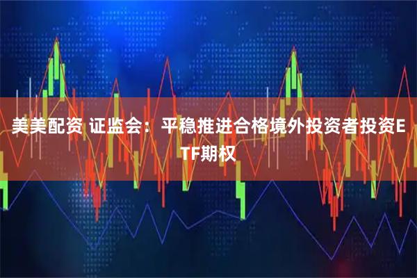 美美配资 证监会：平稳推进合格境外投资者投资ETF期权