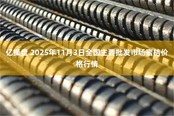 亿操盘 2025年11月3日全国主要批发市场蜜桔价格行情
