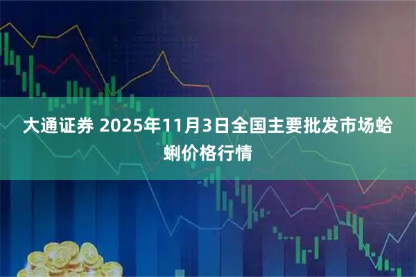大通证券 2025年11月3日全国主要批发市场蛤蜊价格行情