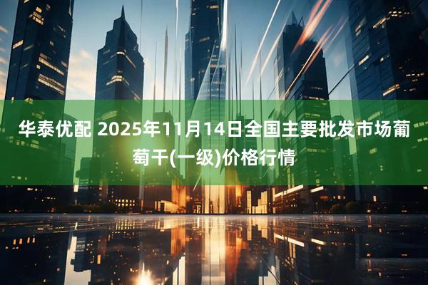 华泰优配 2025年11月14日全国主要批发市场葡萄干(一级)价格行情