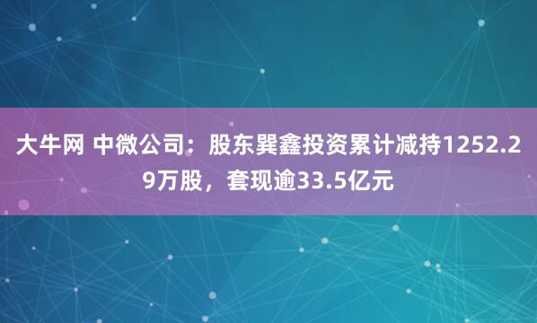 大牛网 中微公司：股东巽鑫投资累计减持1252.29万股，套现逾33.5亿元