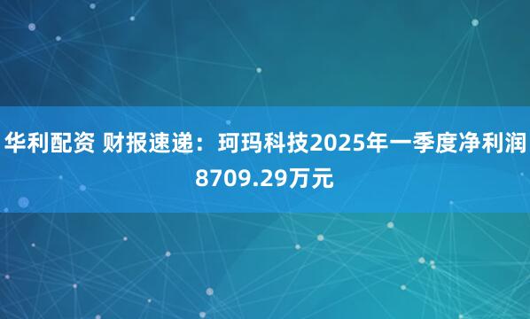 华利配资 财报速递：珂玛科技2025年一季度净利润8709.29万元