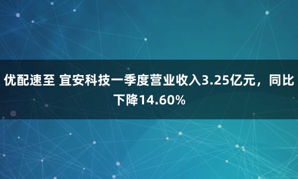 优配速至 宜安科技一季度营业收入3.25亿元，同比下降14.60%