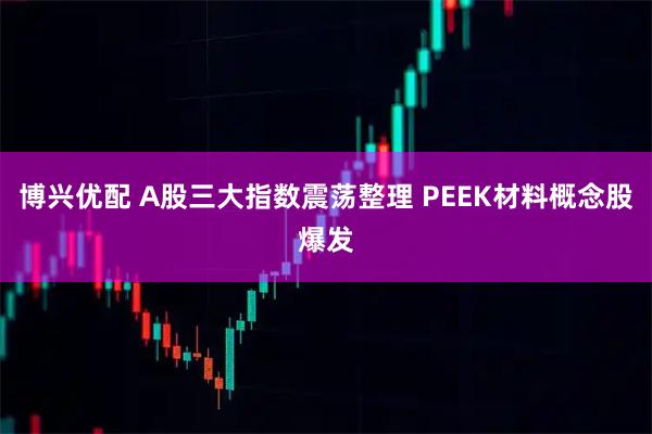 博兴优配 A股三大指数震荡整理 PEEK材料概念股爆发