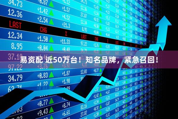 易资配 近50万台！知名品牌，紧急召回！