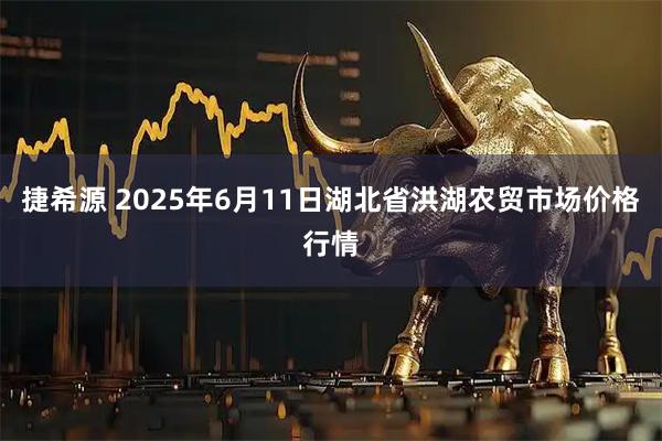 捷希源 2025年6月11日湖北省洪湖农贸市场价格行情