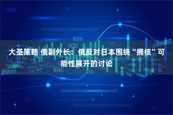 大圣策略 俄副外长：俄反对日本围绕“拥核”可能性展开的讨论