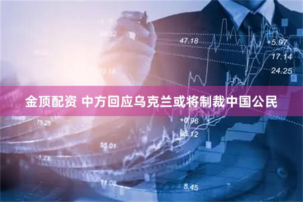 金顶配资 中方回应乌克兰或将制裁中国公民