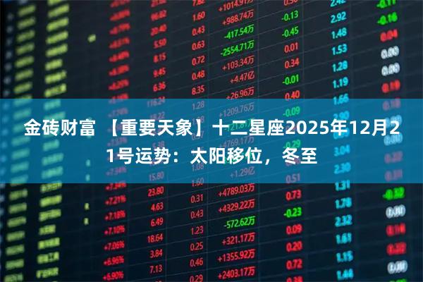 金砖财富 【重要天象】十二星座2025年12月21号运势：太阳移位，冬至