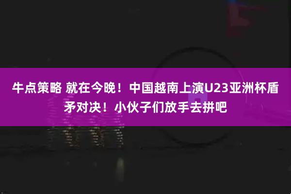 牛点策略 就在今晚！中国越南上演U23亚洲杯盾矛对决！小伙子们放手去拼吧