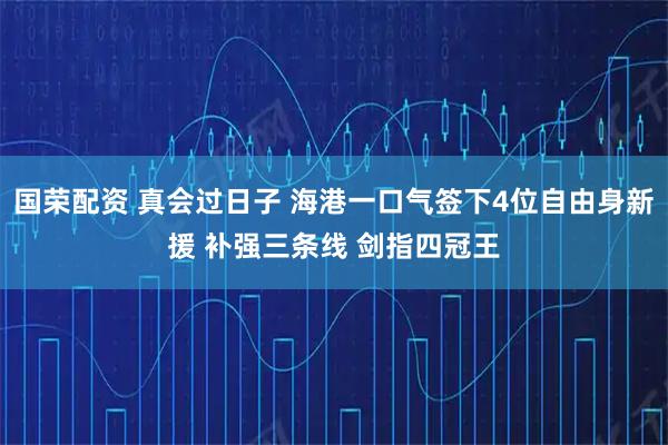 国荣配资 真会过日子 海港一口气签下4位自由身新援 补强三条线 剑指四冠王