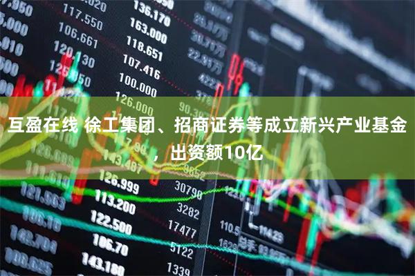互盈在线 徐工集团、招商证券等成立新兴产业基金，出资额10亿