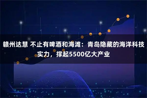 赣州达慧 不止有啤酒和海滩：青岛隐藏的海洋科技实力，撑起5500亿大产业