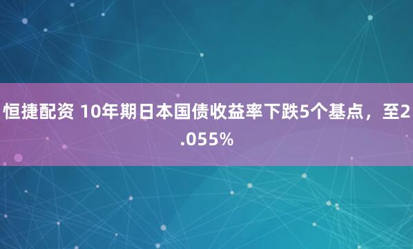 恒捷配资 10年期日本国债收益率下跌5个基点，至2.055%