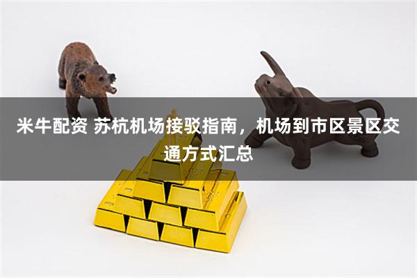 米牛配资 苏杭机场接驳指南，机场到市区景区交通方式汇总